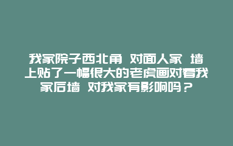 我家院子西北角 对面人家 墙上贴了一幅很大的老虎画对着我家后墙 对我家有影响吗？