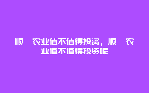 顺鑫农业值不值得投资，顺鑫农业值不值得投资呢