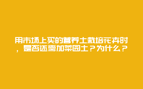 用市场上买的营养土栽培花卉时，是否还需加菜园土？为什么？