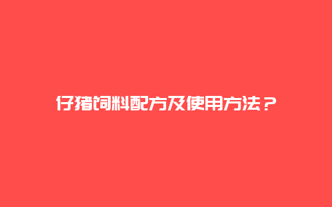 仔猪饲料配方及使用方法？