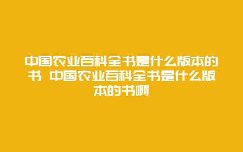 中国农业百科全书是什么版本的书 中国农业百科全书是什么版本的书啊