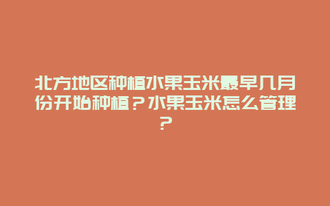 北方地区种植水果玉米最早几月份开始种植？水果玉米怎么管理？