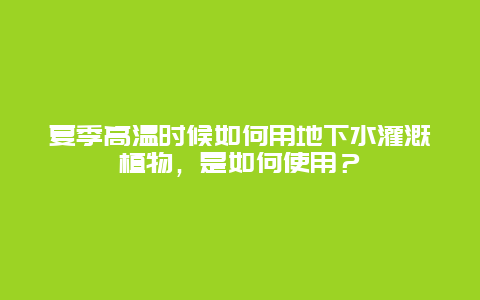 夏季高温时候如何用地下水灌溉植物，是如何使用？