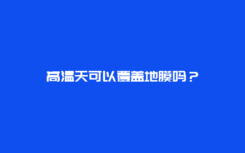 高温天可以覆盖地膜吗？