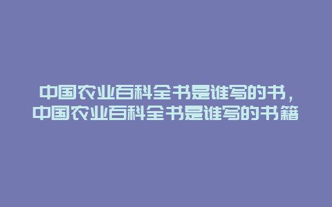 中国农业百科全书是谁写的书，中国农业百科全书是谁写的书籍