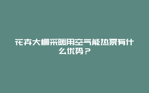 花卉大棚采暖用空气能热泵有什么优势？