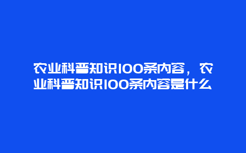 农业科普知识100条内容，农业科普知识100条内容是什么