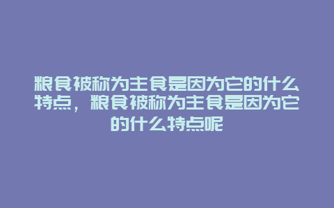 粮食被称为主食是因为它的什么特点，粮食被称为主食是因为它的什么特点呢