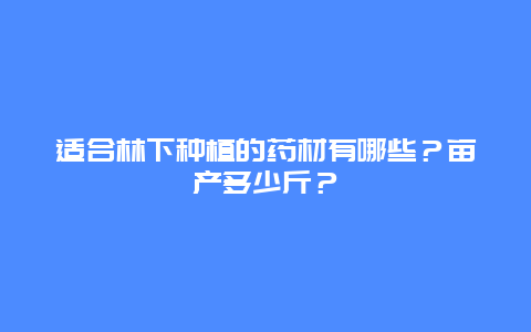 适合林下种植的药材有哪些？亩产多少斤？