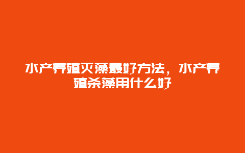 水产养殖灭藻最好方法，水产养殖杀藻用什么好