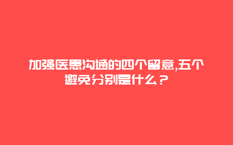 加强医患沟通的四个留意,五个避免分别是什么？