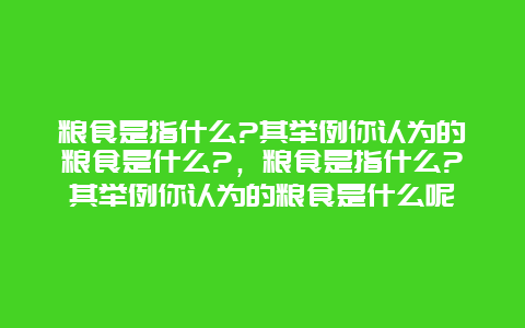 粮食是指什么?其举例你认为的粮食是什么?，粮食是指什么?其举例你认为的粮食是什么呢