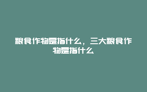 粮食作物是指什么，三大粮食作物是指什么