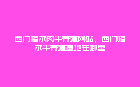 西门塔尔肉牛养殖网站，西门塔尔牛养殖基地在哪里