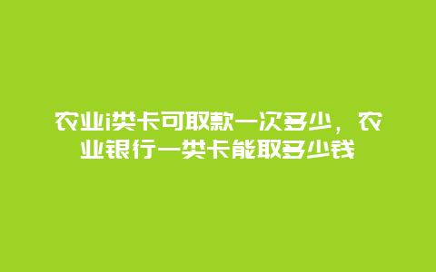 农业i类卡可取款一次多少，农业银行一类卡能取多少钱