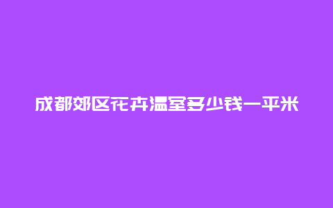 成都郊区花卉温室多少钱一平米