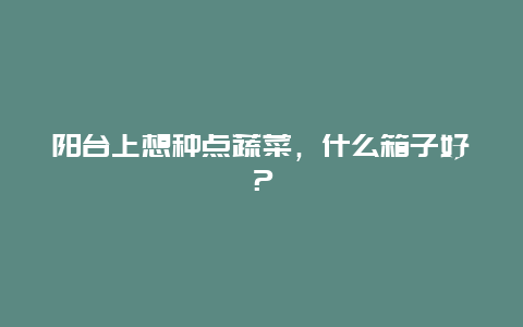 阳台上想种点蔬菜，什么箱子好？