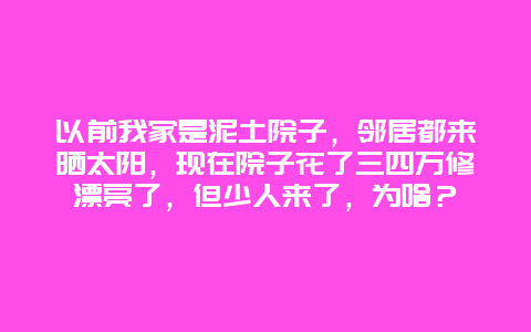 以前我家是泥土院子，邻居都来晒太阳，现在院子花了三四万修漂亮了，但少人来了，为啥？