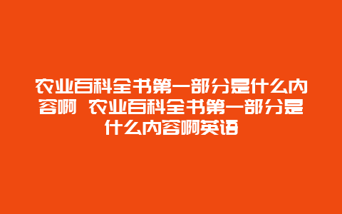 农业百科全书第一部分是什么内容啊 农业百科全书第一部分是什么内容啊英语