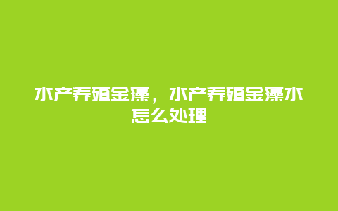 水产养殖金藻，水产养殖金藻水怎么处理