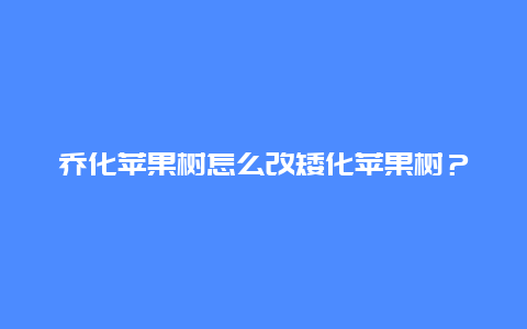 乔化苹果树怎么改矮化苹果树？