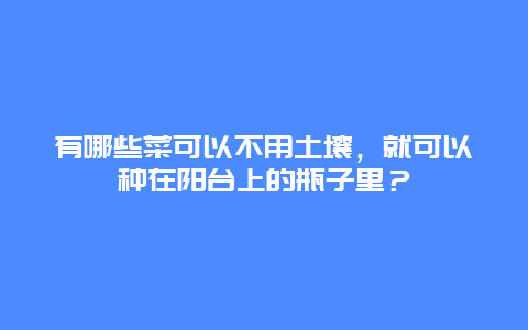 有哪些菜可以不用土壤，就可以种在阳台上的瓶子里？