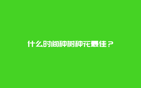 什么时间种树种花最佳？