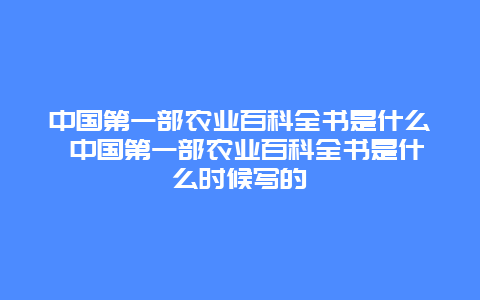 中国第一部农业百科全书是什么 中国第一部农业百科全书是什么时候写的