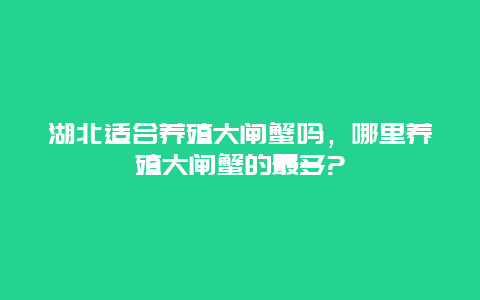 湖北适合养殖大闸蟹吗，哪里养殖大闸蟹的最多?