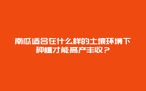 南瓜适合在什么样的土壤环境下种植才能高产丰收？