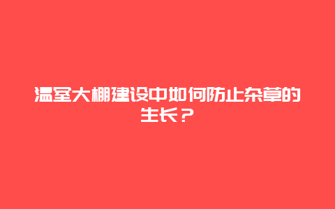 温室大棚建设中如何防止杂草的生长？