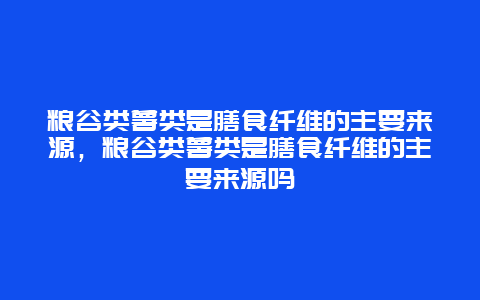 粮谷类薯类是膳食纤维的主要来源，粮谷类薯类是膳食纤维的主要来源吗