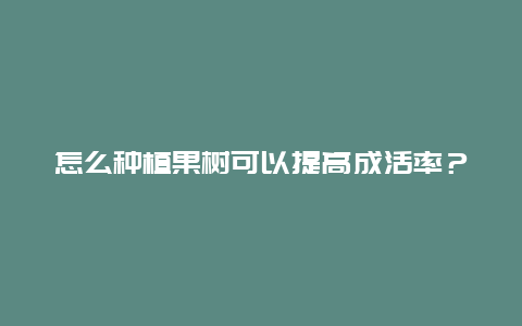 怎么种植果树可以提高成活率？