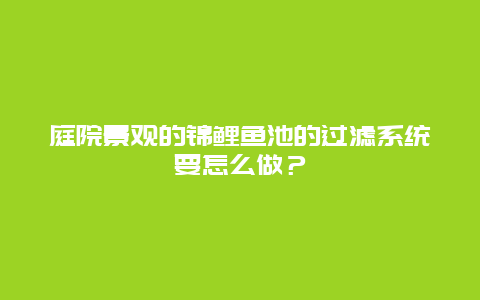 庭院景观的锦鲤鱼池的过滤系统要怎么做？