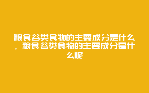 粮食谷类食物的主要成分是什么，粮食谷类食物的主要成分是什么呢