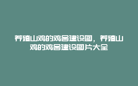 养殖山鸡的鸡舍建设图，养殖山鸡的鸡舍建设图片大全