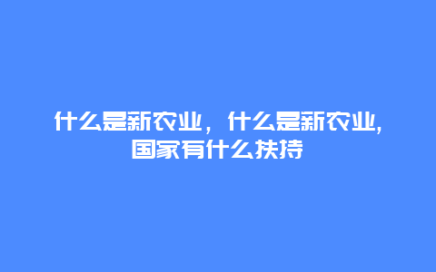 什么是新农业，什么是新农业,国家有什么扶持