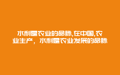 水利是农业的命脉,在中国,农业生产，水利是农业发展的命脉