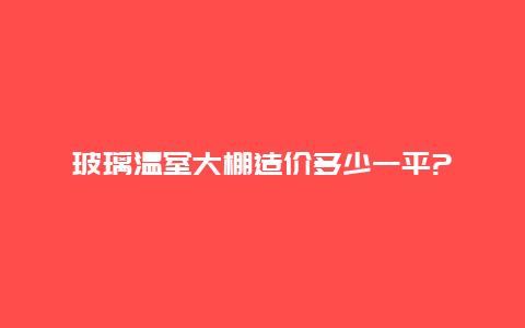 玻璃温室大棚造价多少一平?