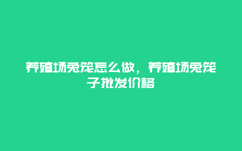 养殖场兔笼怎么做，养殖场兔笼子批发价格