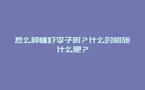 怎么种植好李子树？什么时间施什么肥？