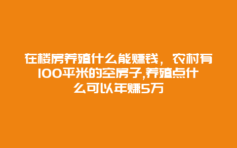 在楼房养殖什么能赚钱，农村有100平米的空房子,养殖点什么可以年赚5万