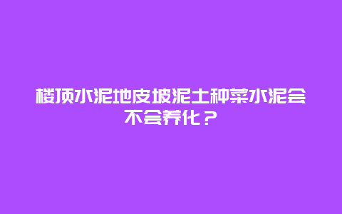 楼顶水泥地皮坡泥土种菜水泥会不会养化？