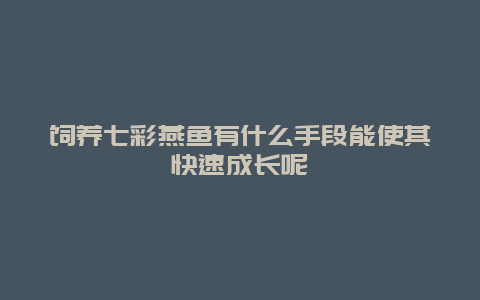 饲养七彩燕鱼有什么手段能使其快速成长呢