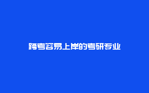 跨考容易上岸的考研专业