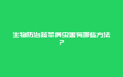 生物防治蔬菜病虫害有哪些方法？