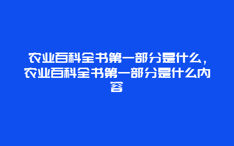 农业百科全书第一部分是什么，农业百科全书第一部分是什么内容