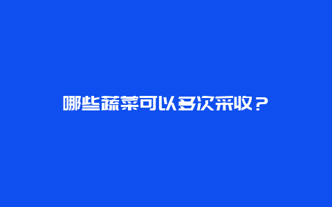 哪些蔬菜可以多次采收？