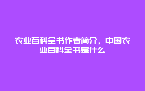 农业百科全书作者简介，中国农业百科全书是什么