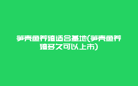 笋壳鱼养殖适合基地(笋壳鱼养殖多久可以上市)